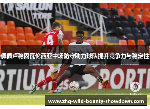 佩佩卢稳固瓦伦西亚中场防守助力球队提升竞争力与稳定性